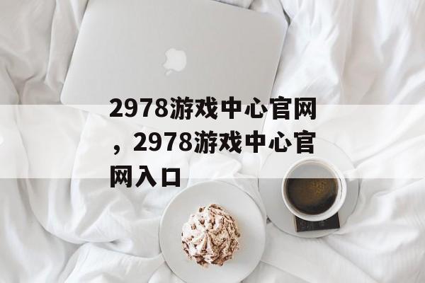 2978游戏中心官网，2978游戏中心官网入口