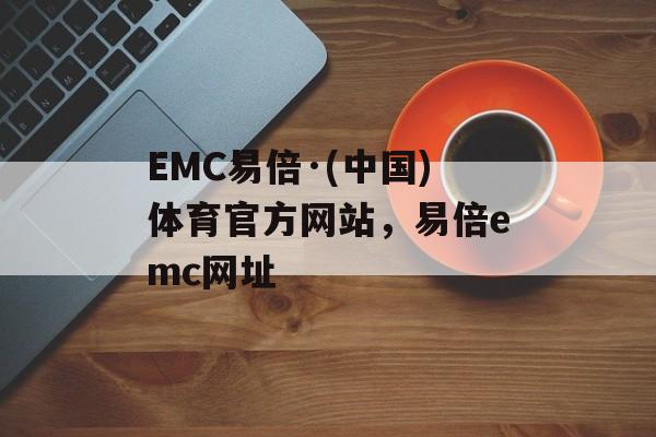 EMC易倍·(中国)体育官方网站，易倍emc网址