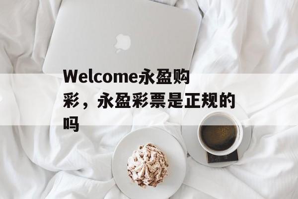 Welcome永盈购彩，永盈彩票是正规的吗