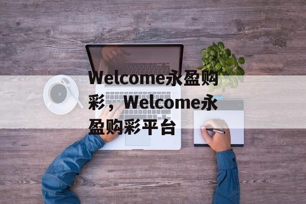 Welcome永盈购彩，Welcome永盈购彩平台