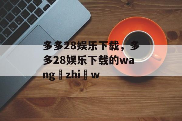 多多28娱乐下载，多多28娱乐下载的wang zhi w