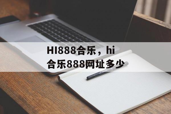 HI888合乐，hi合乐888网址多少