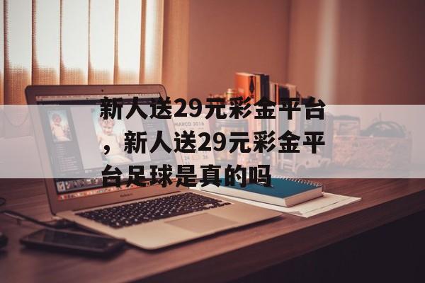 新人送29元彩金平台，新人送29元彩金平台足球是真的吗