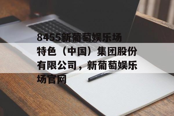 8455新葡萄娱乐场特色（中国）集团股份有限公司，新葡萄娱乐场官网