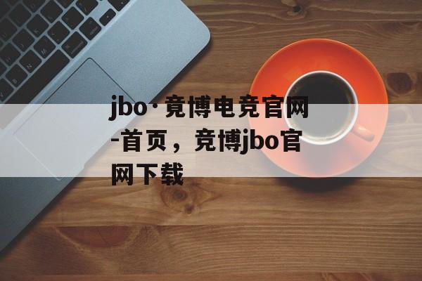 jbo·竟博电竞官网-首页，竞博jbo官网下载