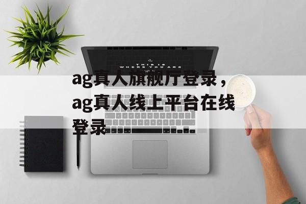 ag真人旗舰厅登录，ag真人线上平台在线登录